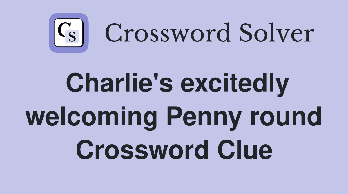 Charlie's excitedly welcoming Penny round Crossword Clue