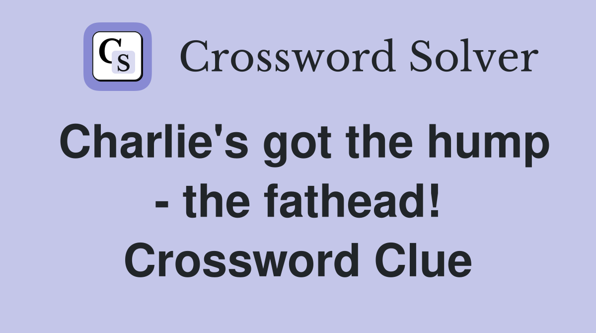 Charlie's got the hump - the fathead! Crossword Clue