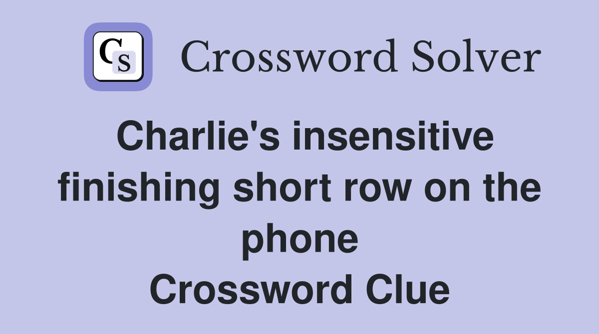 Charlie's insensitive finishing short row on the phone Crossword Clue