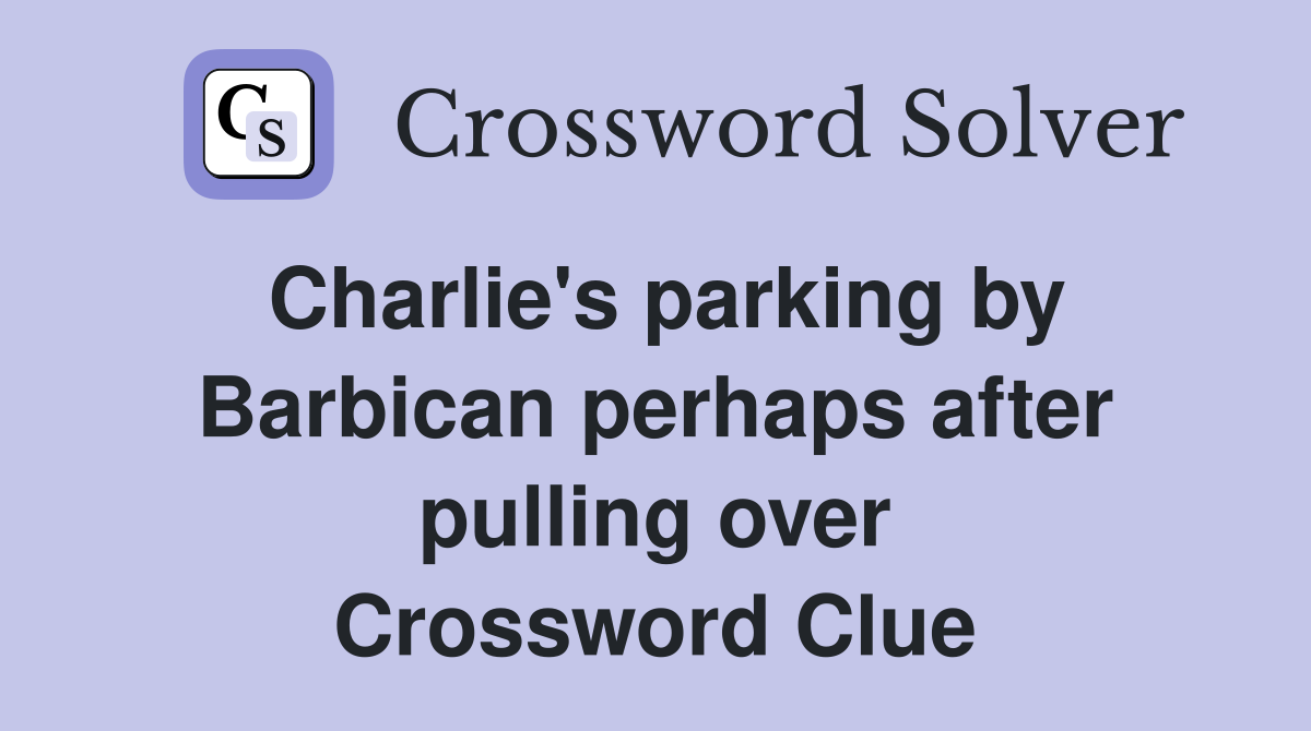 Charlie's parking by Barbican perhaps after pulling over Crossword Clue