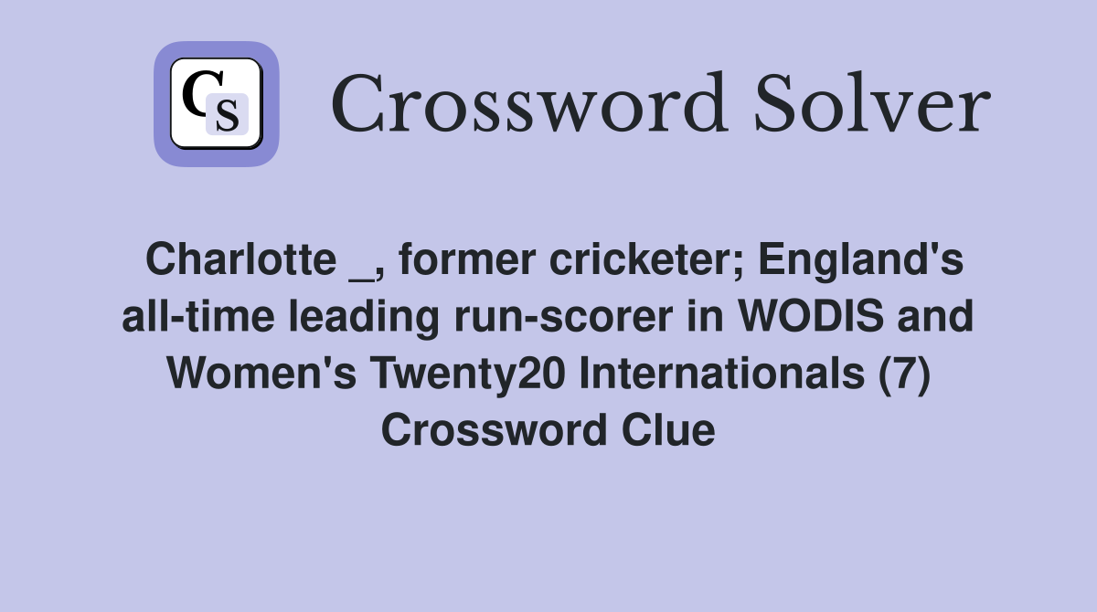 Charlotte _, former cricketer; England's all-time leading run-scorer in WODIS and Women's Twenty20 Internationals (7) Crossword Clue