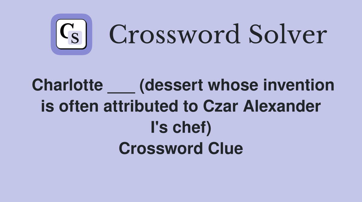 Charlotte ___ (dessert whose invention is often attributed to Czar Alexander I's chef) Crossword Clue