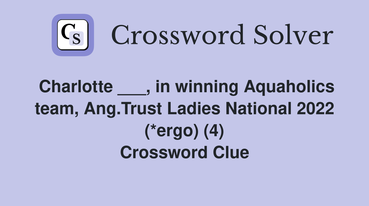 Charlotte ___, in winning Aquaholics team, Ang.Trust Ladies National 2022 (*ergo) (4) Crossword Clue
