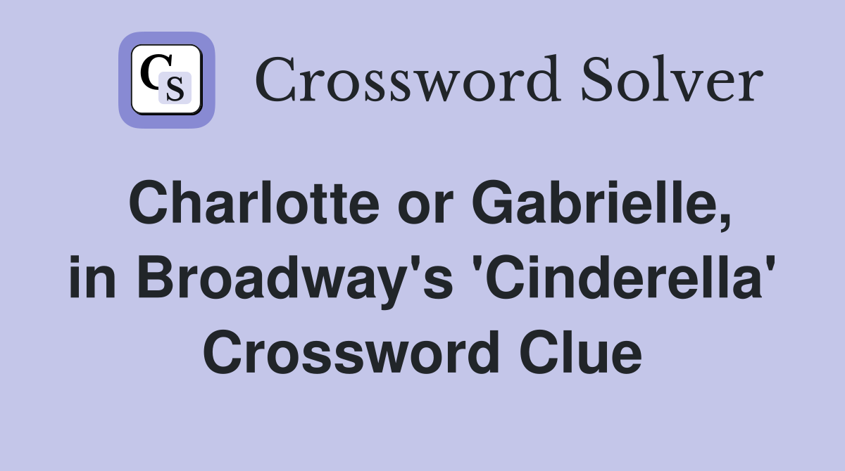 Charlotte or Gabrielle, in Broadway's 'Cinderella' Crossword Clue