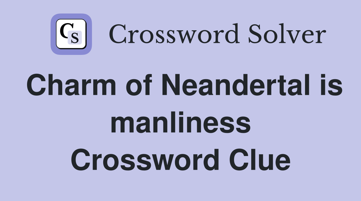 Charm of Neandertal is manliness Crossword Clue