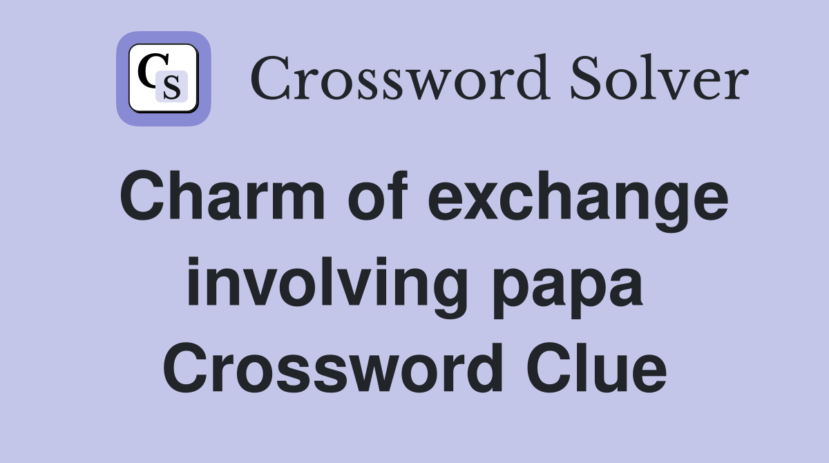 Charm of exchange involving papa Crossword Clue