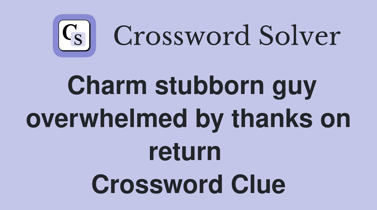 Charm stubborn guy overwhelmed by thanks on return  Crossword Clue
