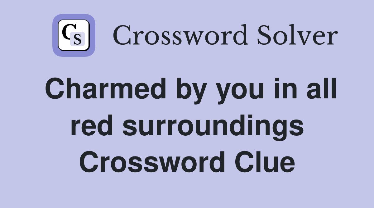 Charmed by you in all red surroundings Crossword Clue