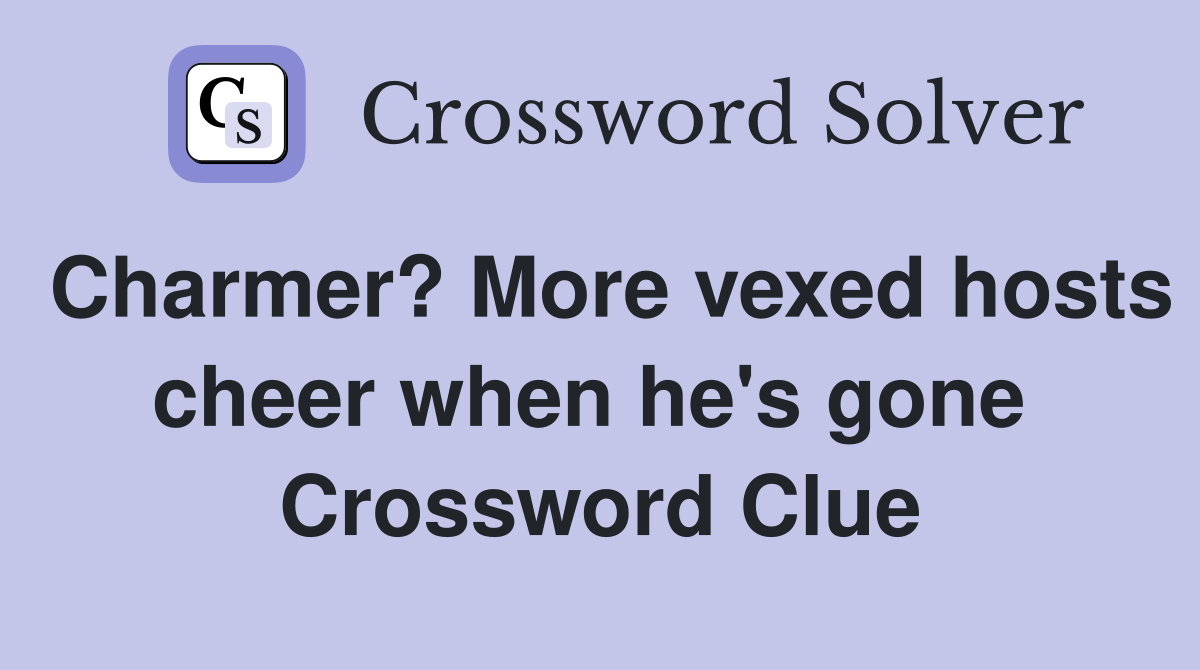 Charmer? More vexed hosts cheer when he's gone  Crossword Clue