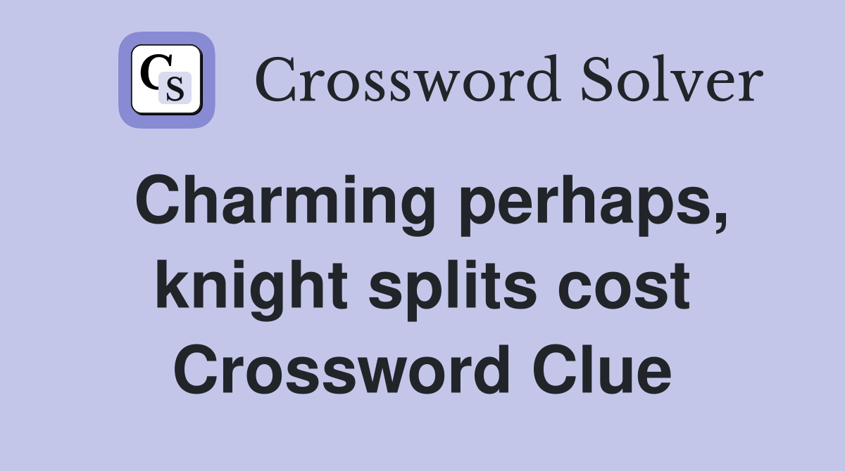 Charming perhaps, knight splits cost Crossword Clue