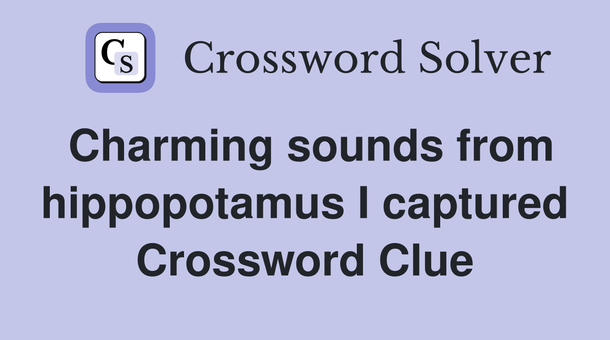 Charming sounds from hippopotamus I captured Crossword Clue