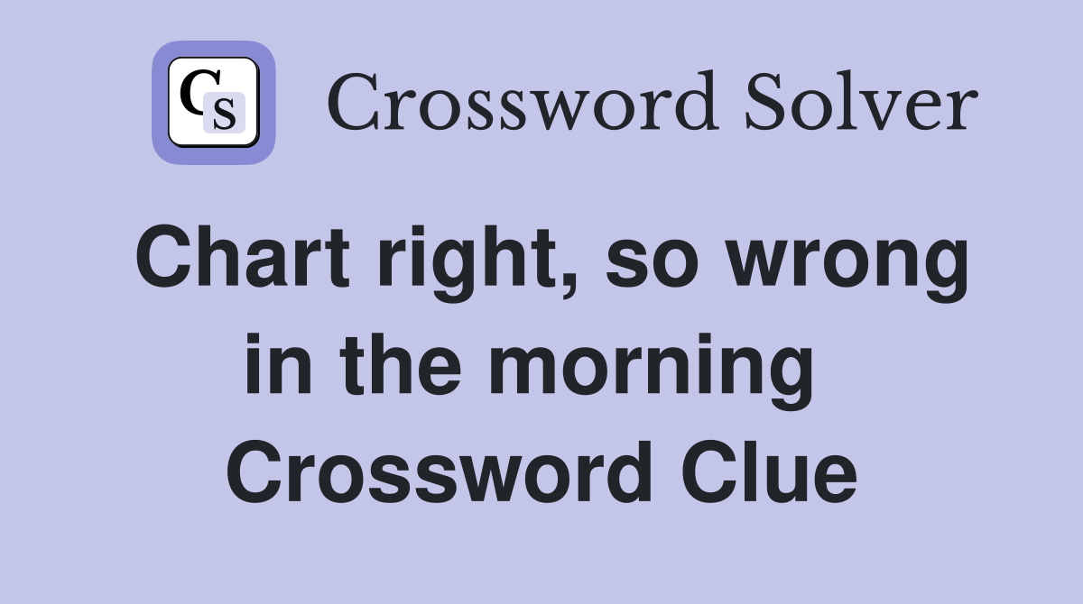 Chart right, so wrong in the morning  Crossword Clue
