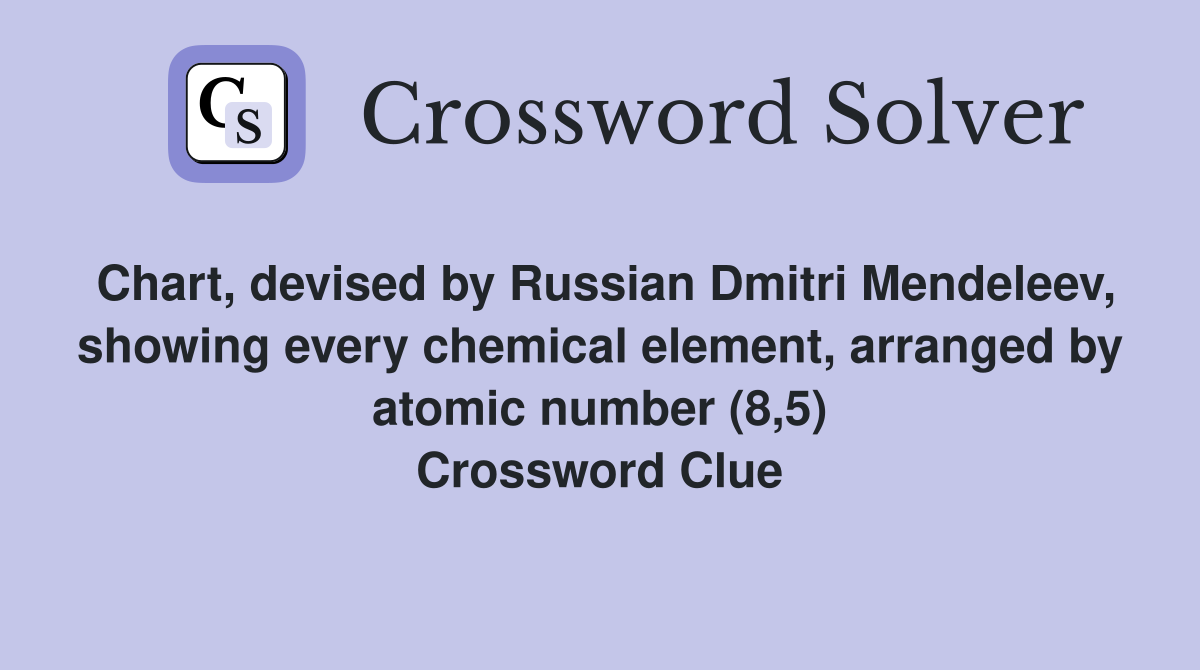 Chart, devised by Russian Dmitri Mendeleev, showing every chemical element, arranged by atomic number (8,5) Crossword Clue
