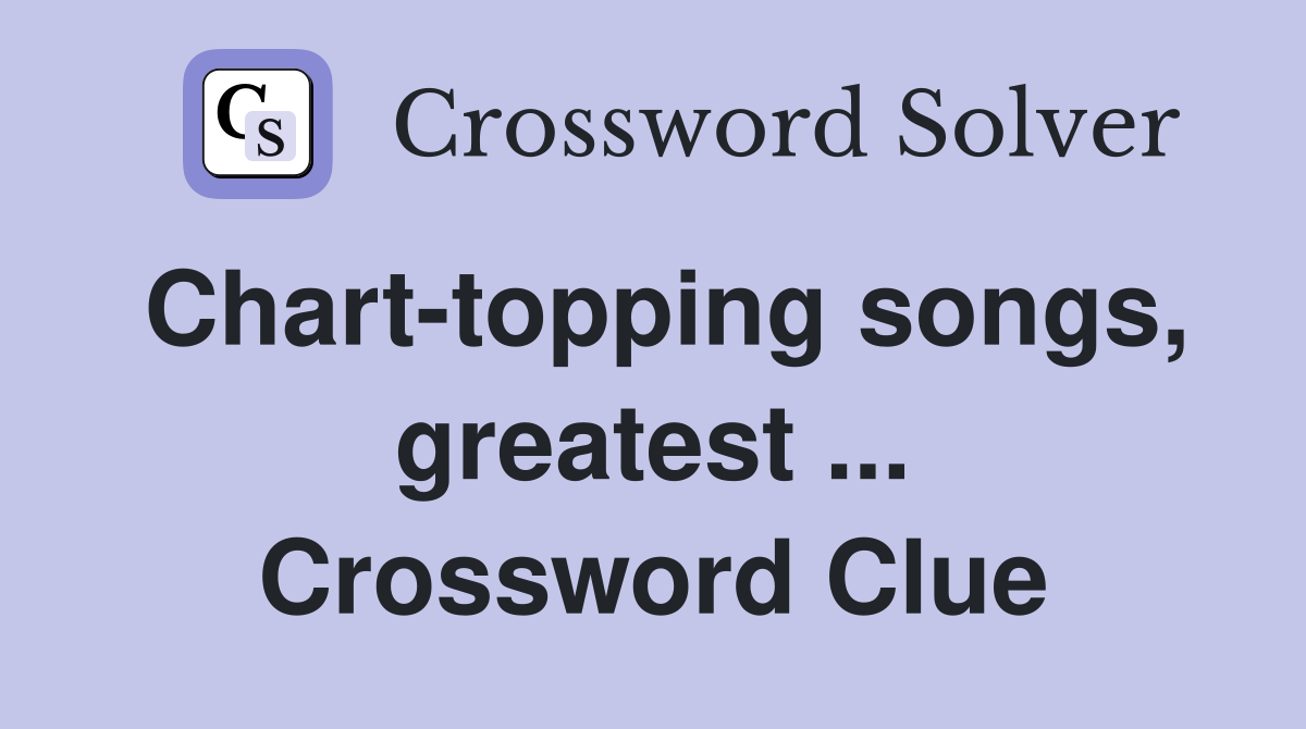 Chart-topping songs, greatest ... Crossword Clue