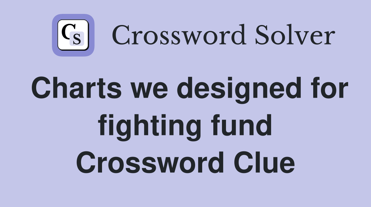 Charts we designed for fighting fund Crossword Clue