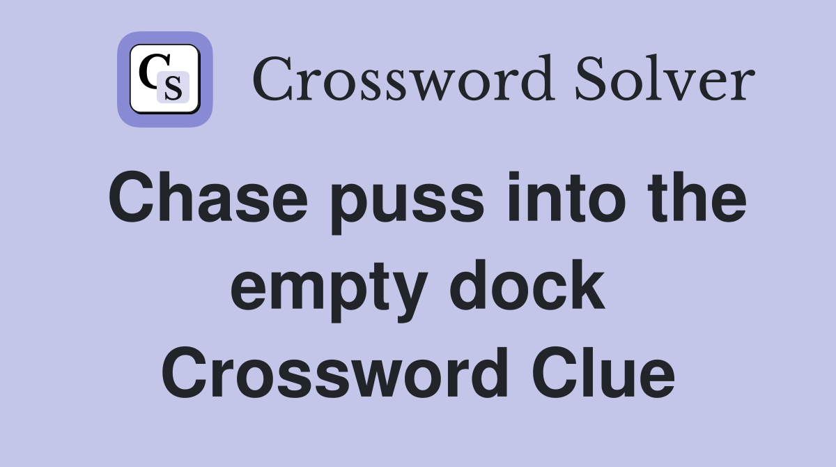 Chase puss into the empty dock Crossword Clue