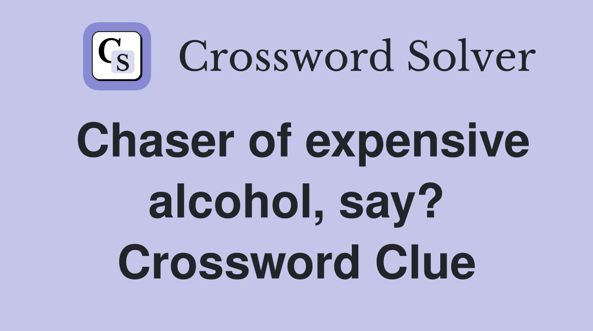 Chaser of expensive alcohol, say? Crossword Clue