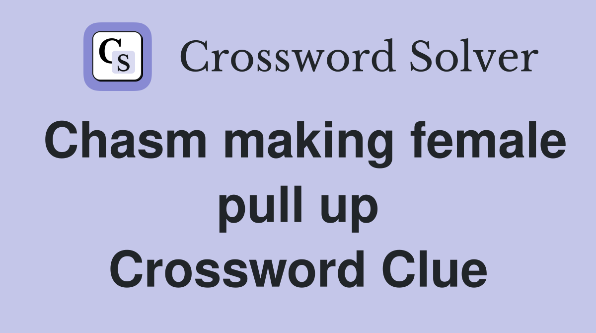 Chasm making female pull up Crossword Clue