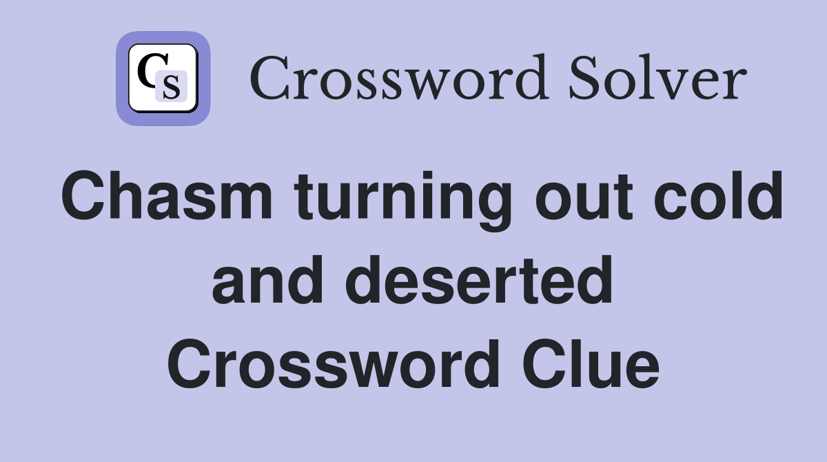 Chasm turning out cold and deserted Crossword Clue