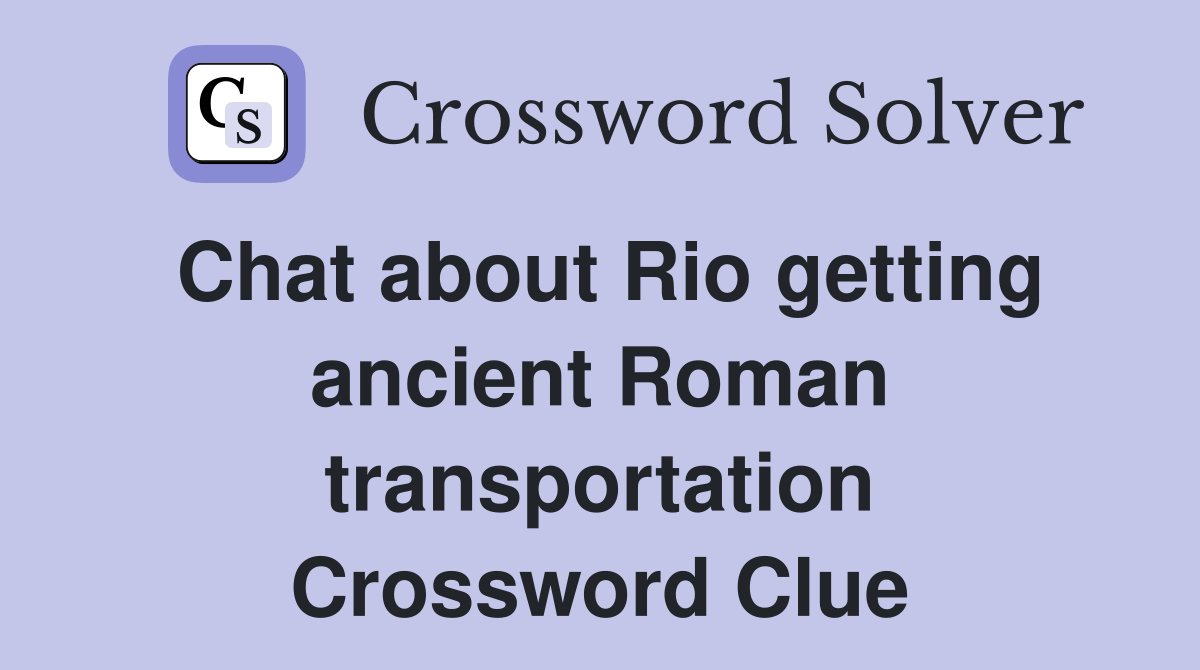 Chat about Rio getting ancient Roman transportation Crossword Clue