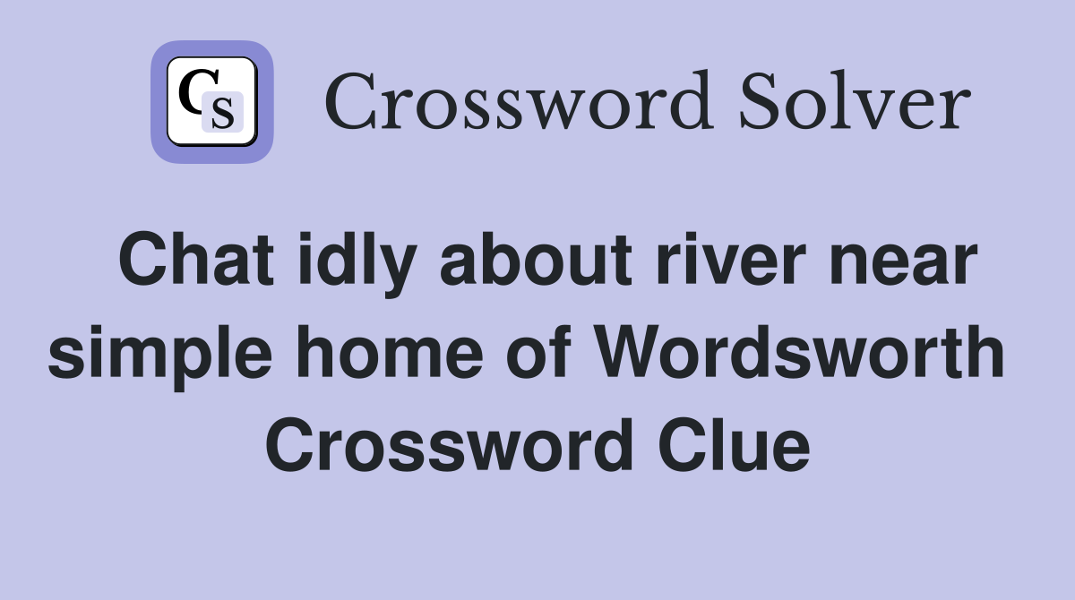 Chat idly about river near simple home of Wordsworth  Crossword Clue