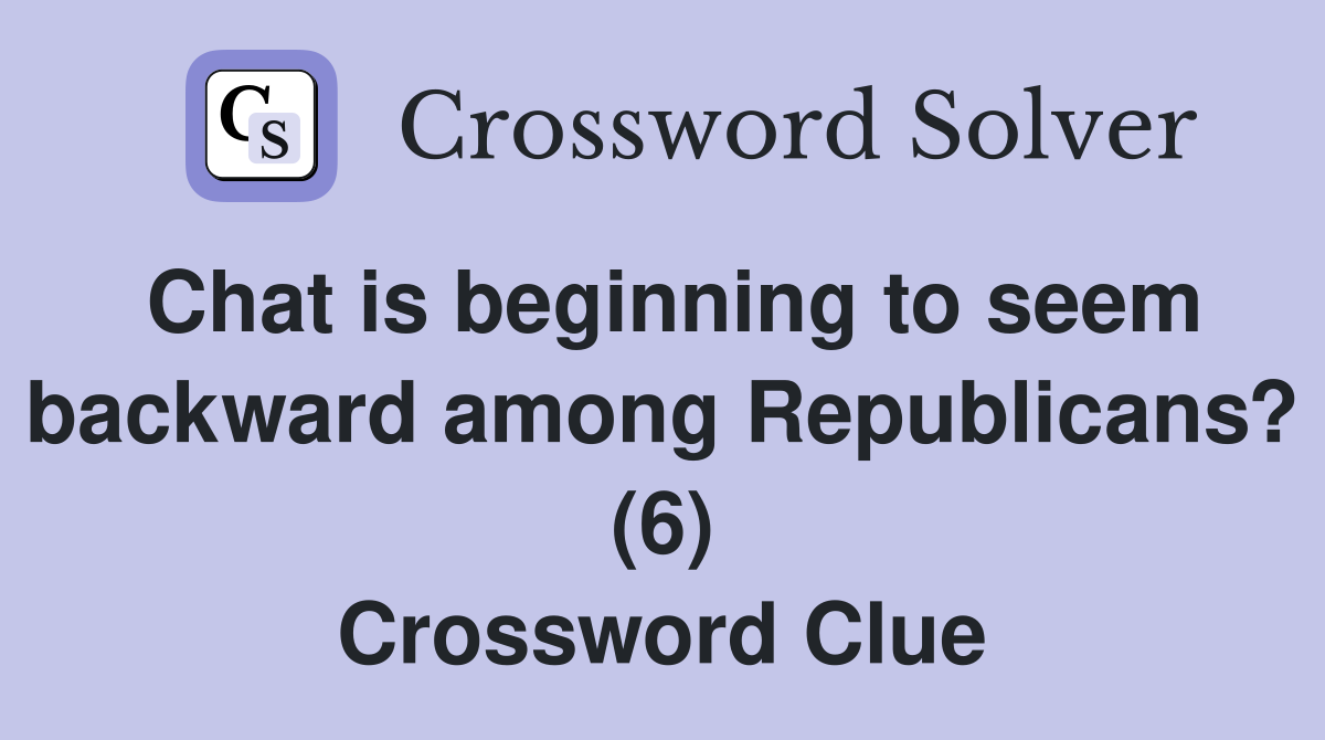 Chat is beginning to seem backward among Republicans? (6) Crossword Clue