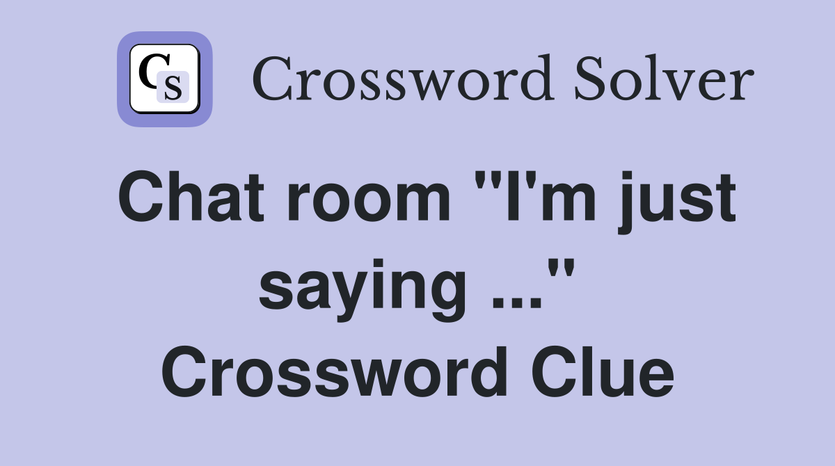 Chat room "I'm just saying ..." Crossword Clue