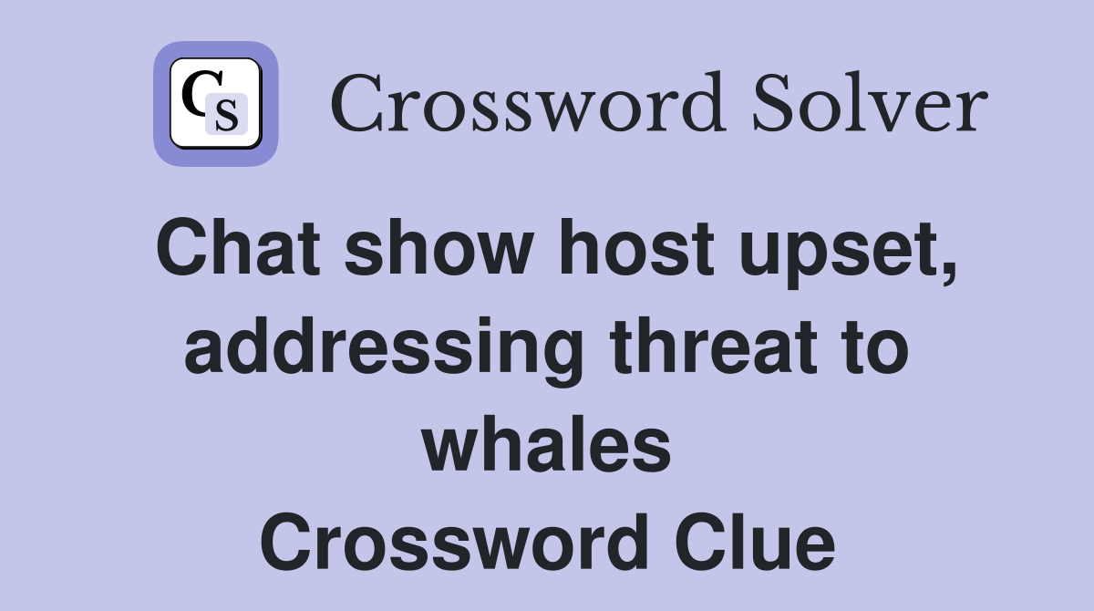 Chat show host upset, addressing threat to whales Crossword Clue