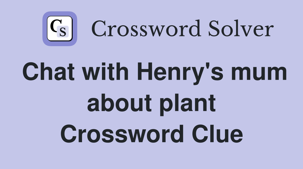 Chat with Henry's mum about plant Crossword Clue