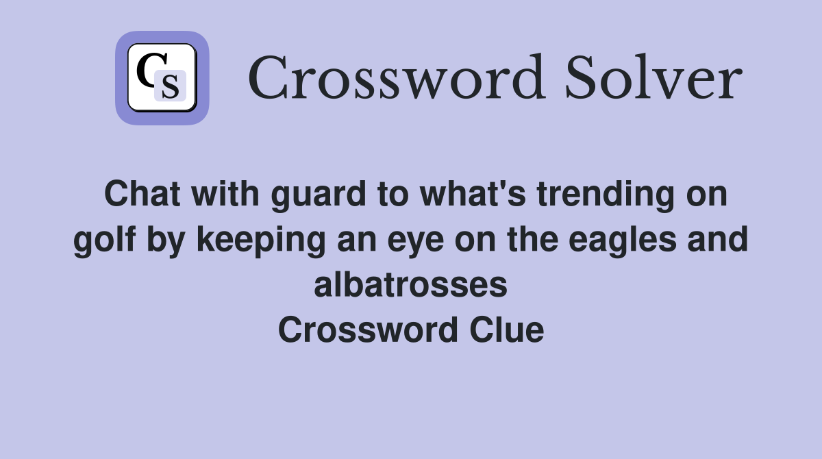 Chat with guard to what's trending on golf by keeping an eye on the eagles and albatrosses Crossword Clue