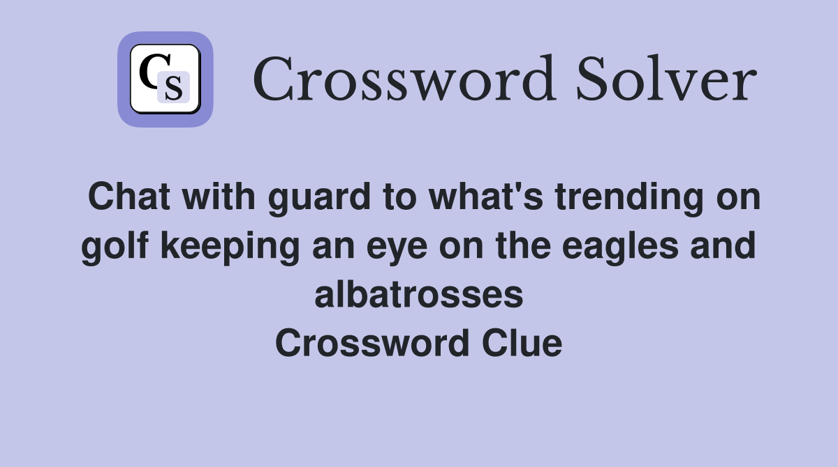 Chat with guard to what's trending on golf keeping an eye on the eagles and albatrosses Crossword Clue