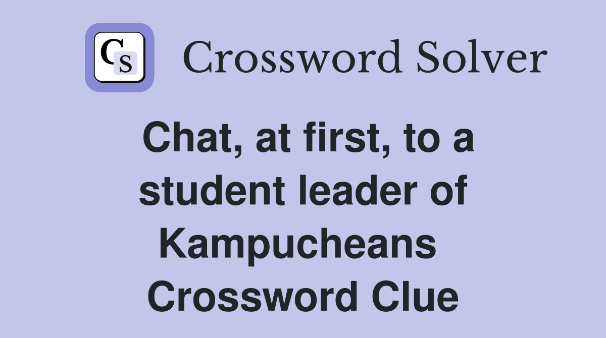 Chat, at first, to a student leader of Kampucheans  Crossword Clue