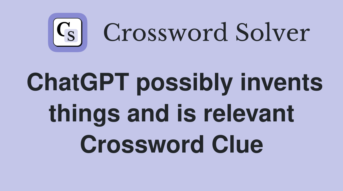 ChatGPT possibly invents things and is relevant Crossword Clue