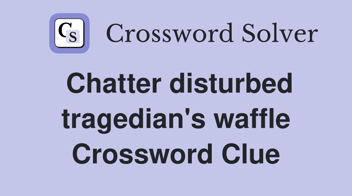 Chatter disturbed tragedian's waffle Crossword Clue