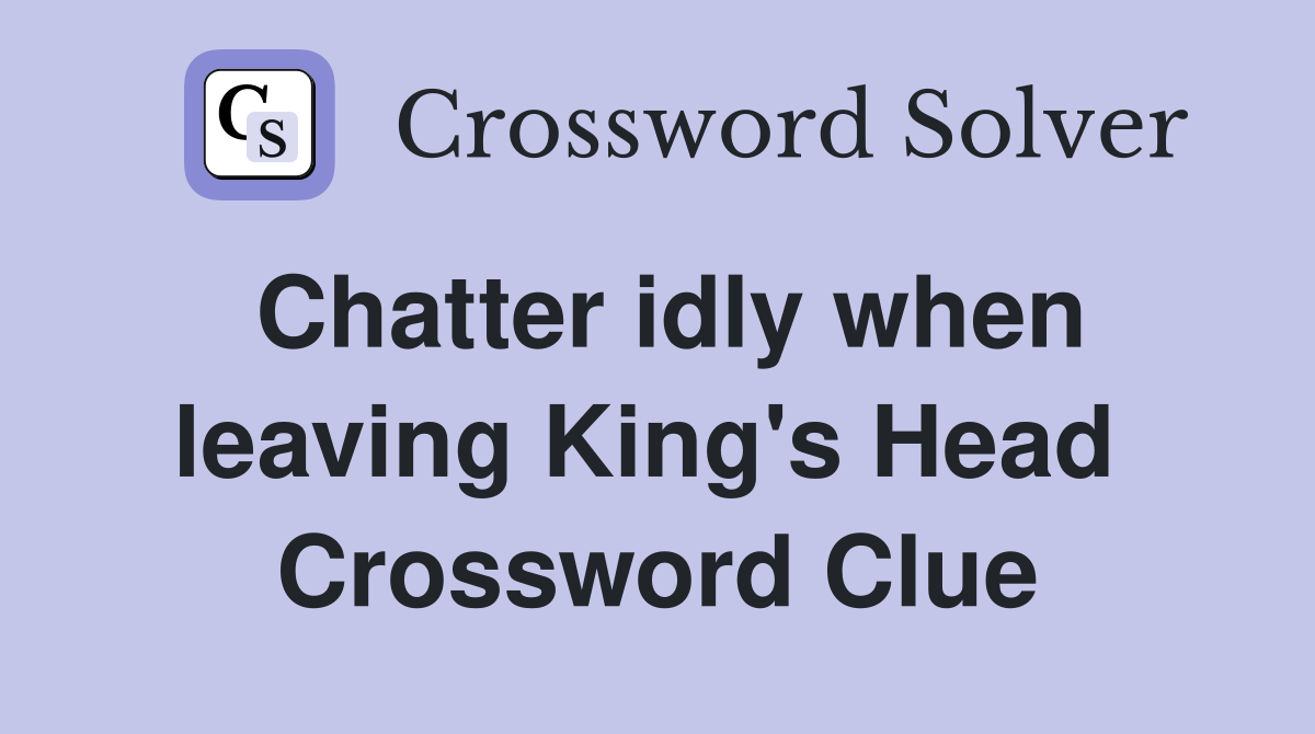 Chatter idly when leaving King's Head  Crossword Clue