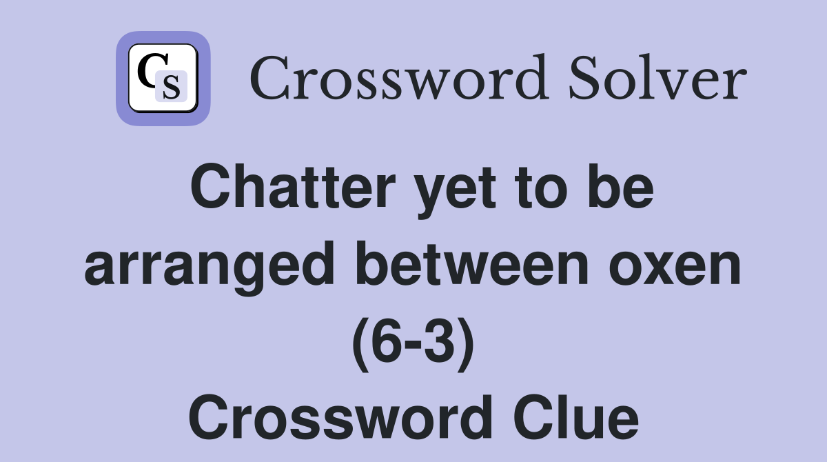 Chatter yet to be arranged between oxen (6-3) Crossword Clue