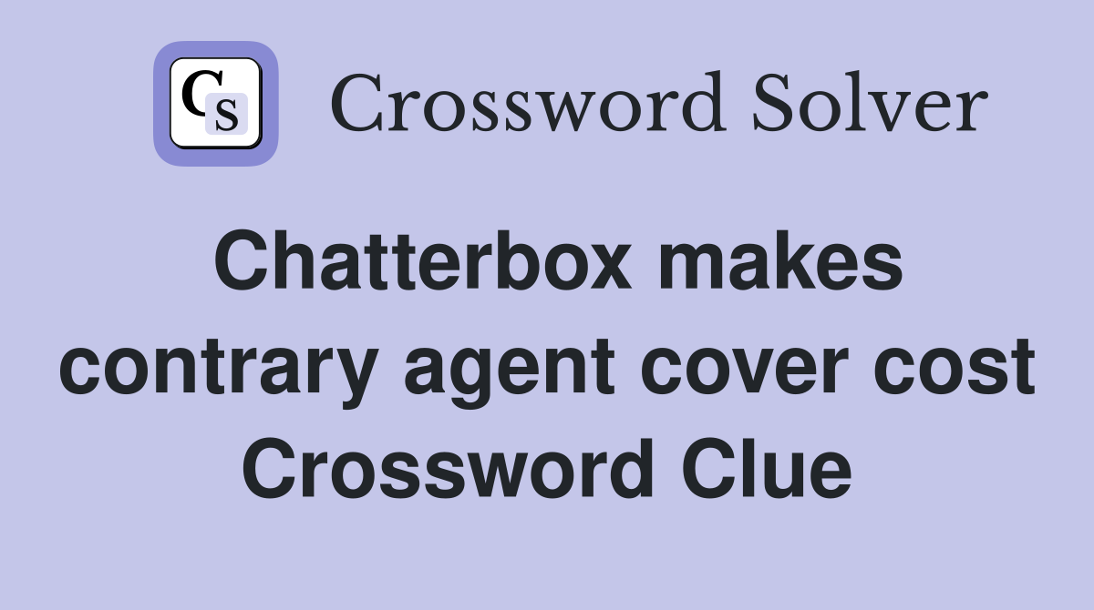 Chatterbox makes contrary agent cover cost Crossword Clue
