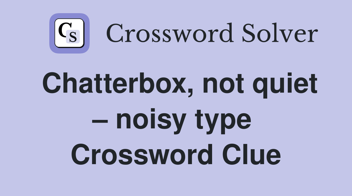 Chatterbox, not quiet – noisy type  Crossword Clue