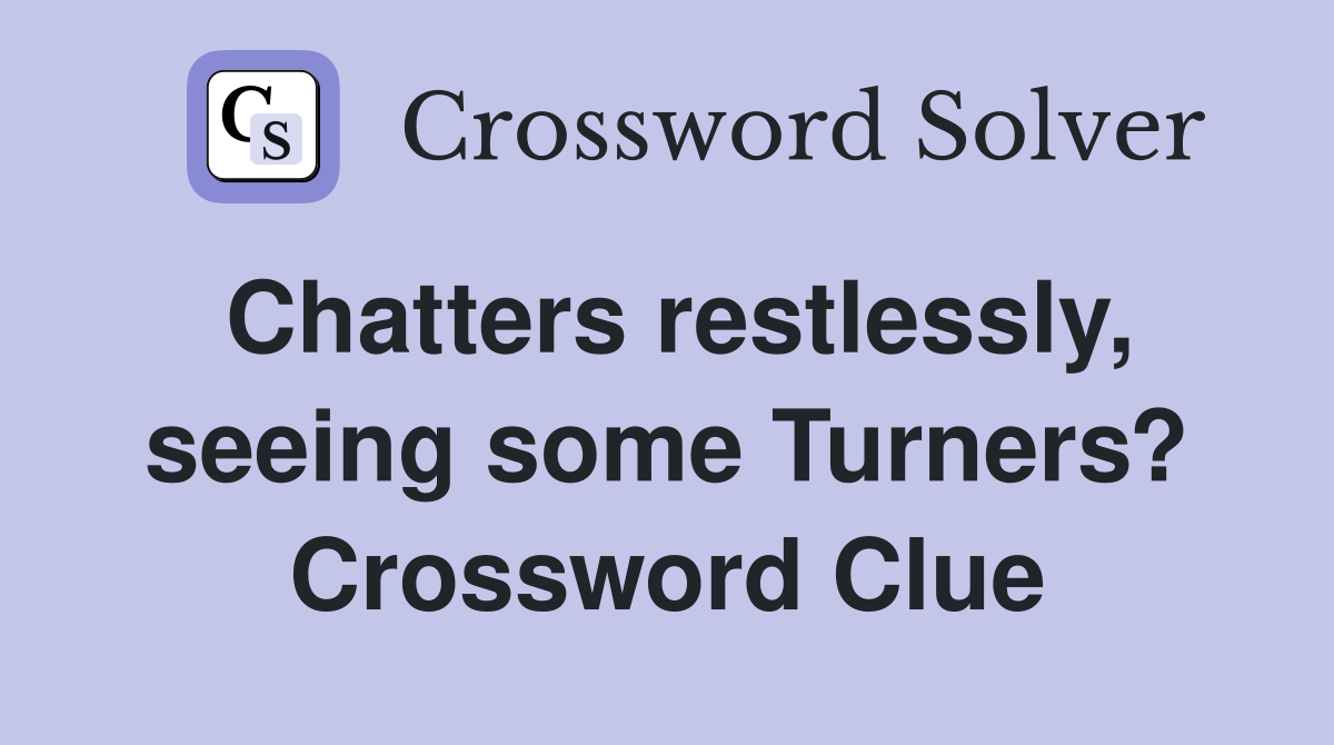 Chatters restlessly, seeing some Turners? Crossword Clue