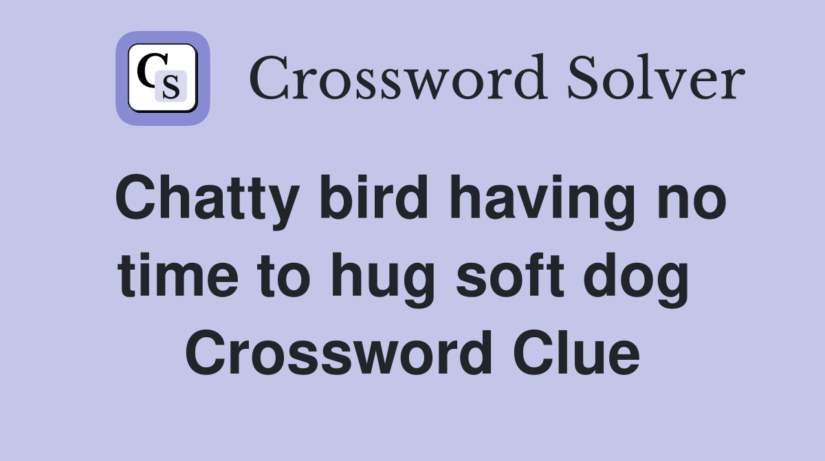 Chatty bird having no time to hug soft dog  Crossword Clue