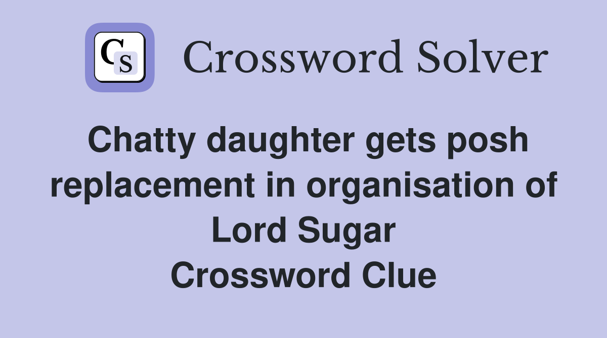 Chatty daughter gets posh replacement in organisation of Lord Sugar Crossword Clue
