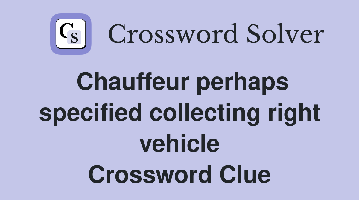 Chauffeur perhaps specified collecting right vehicle Crossword Clue