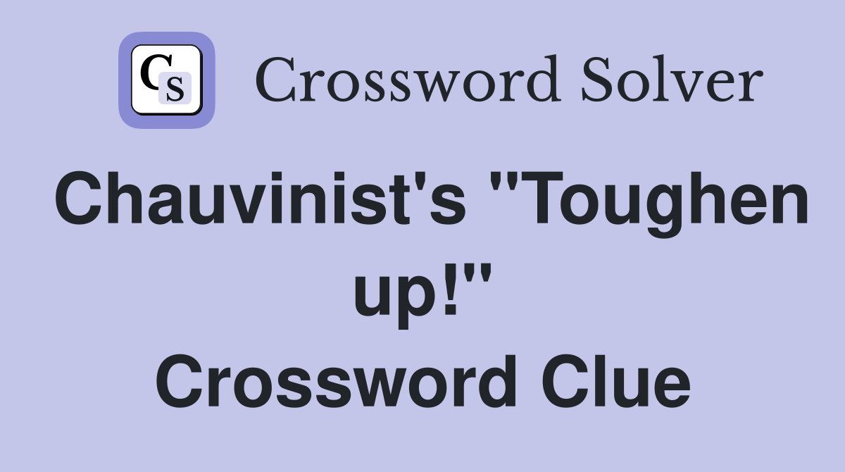 Chauvinist's "Toughen up!" Crossword Clue