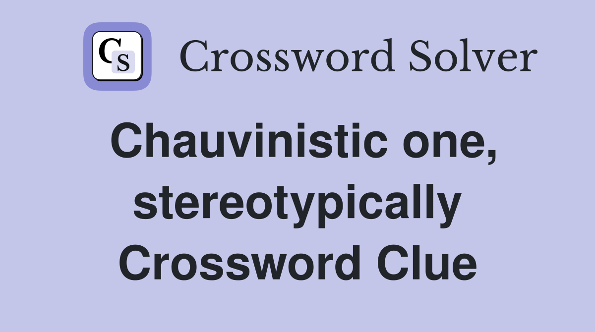 Chauvinistic one, stereotypically Crossword Clue