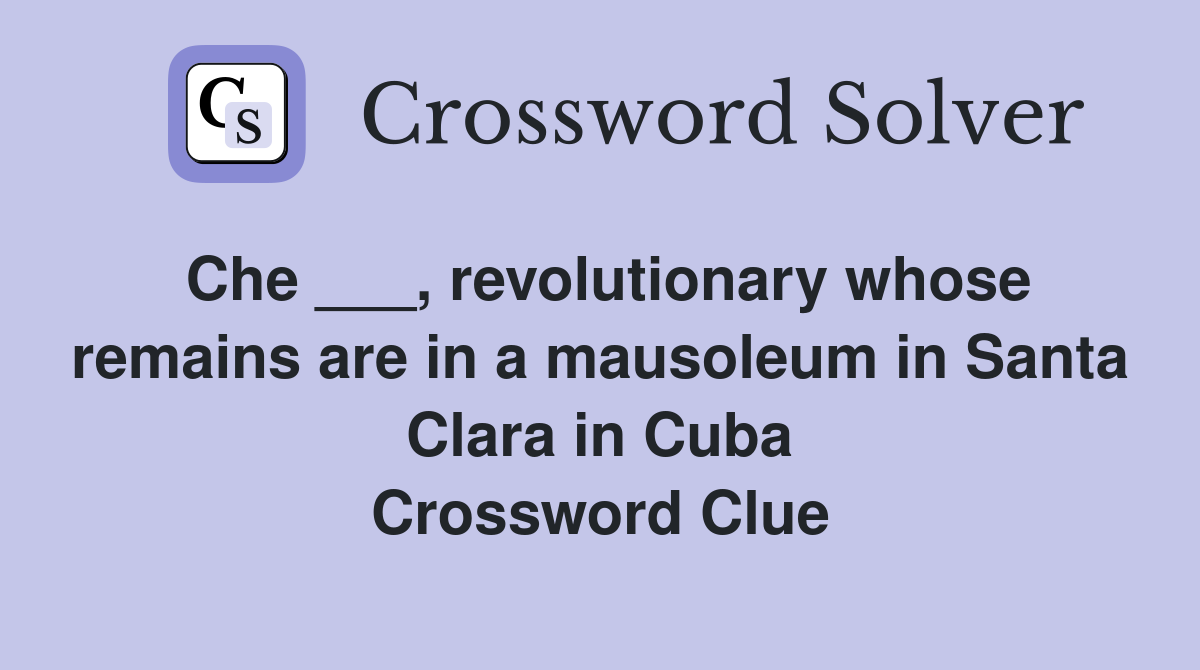 Che ___, revolutionary whose remains are in a mausoleum in Santa Clara in Cuba Crossword Clue