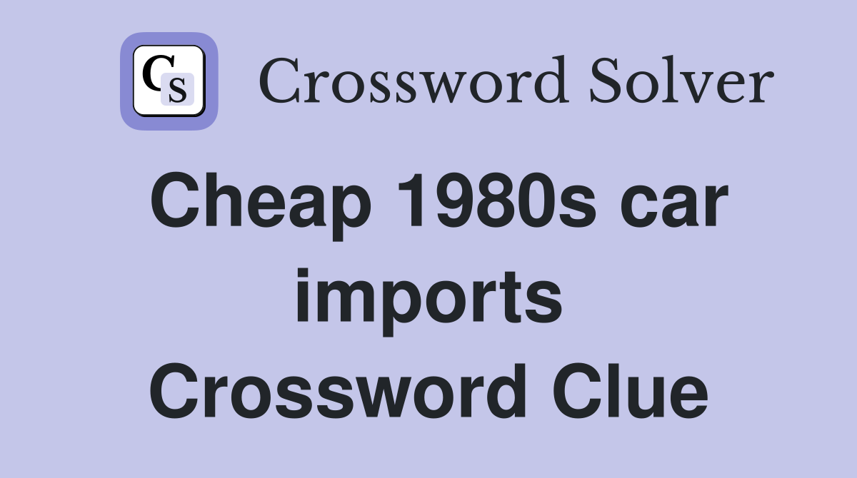 Cheap 1980s car imports Crossword Clue
