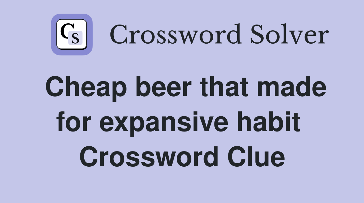 Cheap beer that made for expansive habit  Crossword Clue