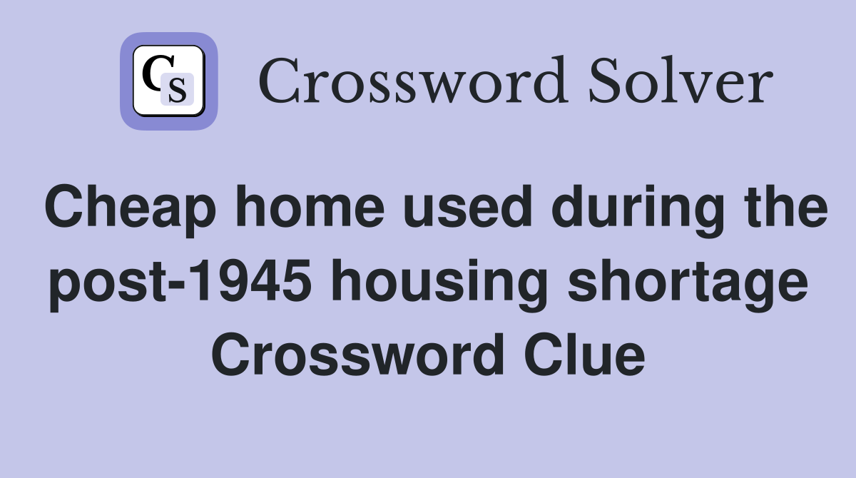 Cheap home used during the post-1945 housing shortage Crossword Clue