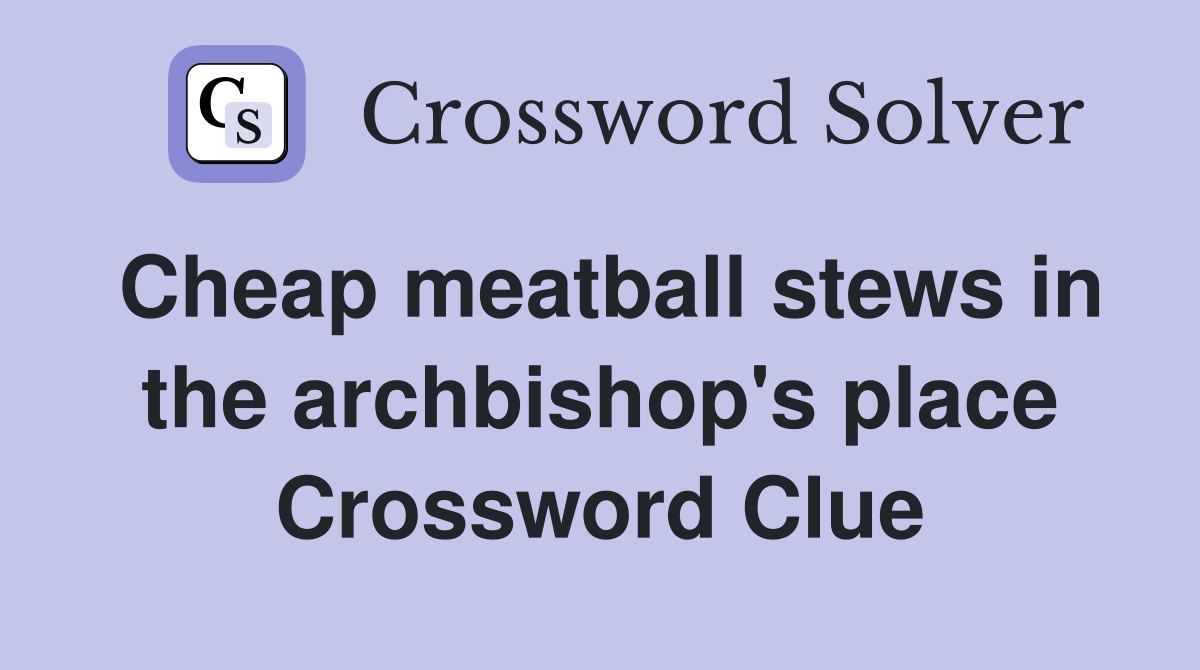 Cheap meatball stews in the archbishop's place Crossword Clue