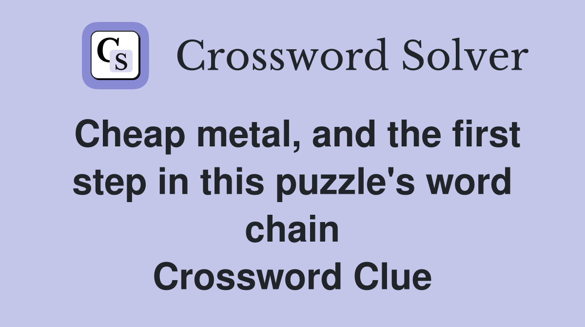 Cheap metal, and the first step in this puzzle's word chain Crossword Clue